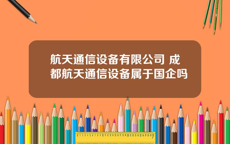 航天通信设备有限公司 成都航天通信设备属于国企吗